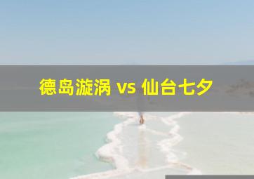 德岛漩涡 vs 仙台七夕